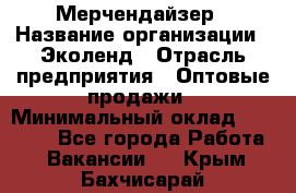 Мерчендайзер › Название организации ­ Эколенд › Отрасль предприятия ­ Оптовые продажи › Минимальный оклад ­ 18 000 - Все города Работа » Вакансии   . Крым,Бахчисарай